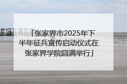 张家界市2025年下半年征兵宣传启动仪式在张家界学院圆满举行