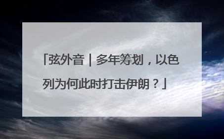 弦外音｜多年筹划，以色列为何此时打击伊朗？
