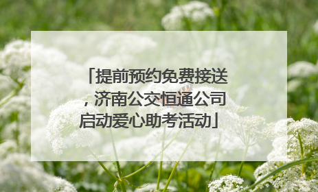 提前预约免费接送，济南公交恒通公司启动爱心助考活动