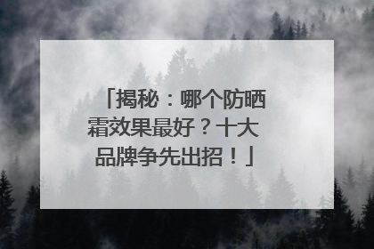 揭秘：哪个防晒霜效果最好？十大品牌争先出招！