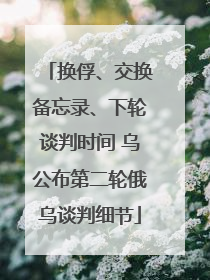换俘、交换备忘录、下轮谈判时间 乌公布第二轮俄乌谈判细节