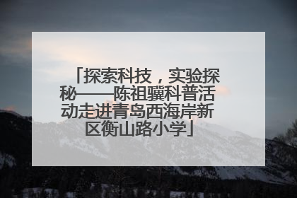 探索科技，实验探秘——陈祖骥科普活动走进青岛西海岸新区衡山路小学