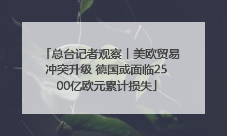 总台记者观察丨美欧贸易冲突升级 德国或面临2500亿欧元累计损失