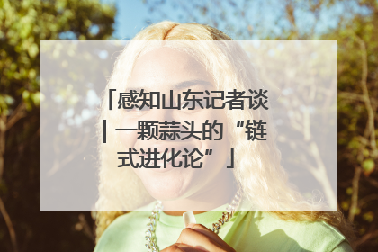 感知山东记者谈｜一颗蒜头的“链式进化论”