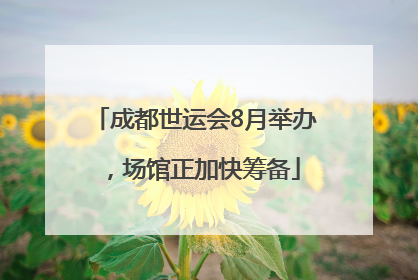 成都世运会8月举办，场馆正加快筹备