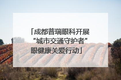成都普瑞眼科开展“城市交通守护者”眼健康关爱行动