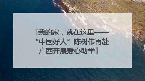 我的家，就在这里——“中国好人”陈树伟再赴广西开展爱心助学