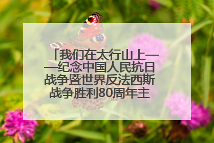我们在太行山上——纪念中国人民抗日战争暨世界反法西斯战争胜利80周年主题征文活动