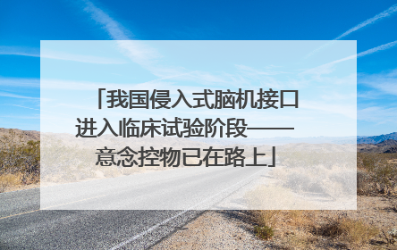 我国侵入式脑机接口进入临床试验阶段——意念控物已在路上