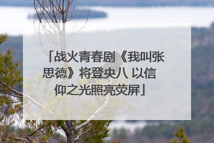 战火青春剧《我叫张思德》将登央八 以信仰之光照亮荧屏