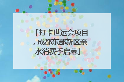 打卡世运会项目，成都东部新区亲水消费季启幕