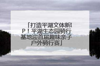 打造平湖文体新IP！平湖生态园骑行基地迎首届趣味亲子户外骑行赛