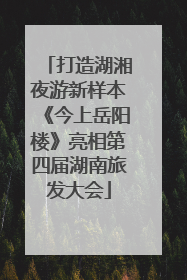 打造湖湘夜游新样本《今上岳阳楼》亮相第四届湖南旅发大会