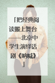 把经典阅读搬上舞台——北京中学生演绎话剧《呐喊》