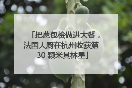 把葱包桧做进大餐，法国大厨在杭州收获第 30 颗米其林星