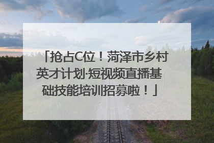 抢占C位！菏泽市乡村英才计划·短视频直播基础技能培训招募啦！