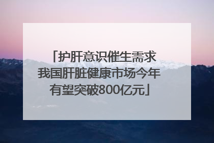 护肝意识催生需求 我国肝脏健康市场今年有望突破800亿元