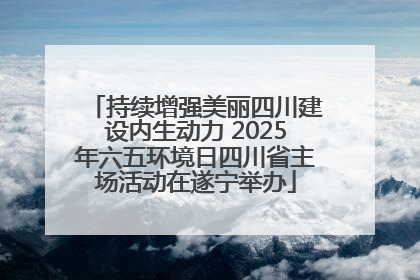 持续增强美丽四川建设内生动力 2025年六五环境日四川省主场活动在遂宁举办