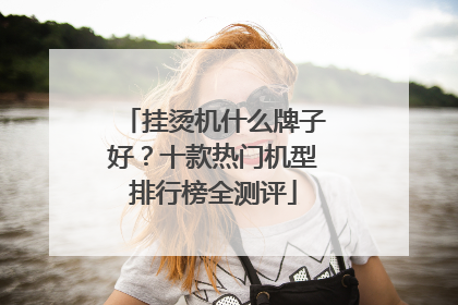 挂烫机什么牌子好？十款热门机型排行榜全测评