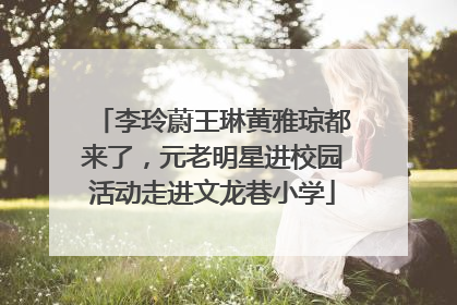 李玲蔚王琳黄雅琼都来了，元老明星进校园活动走进文龙巷小学