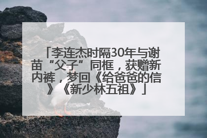 李连杰时隔30年与谢苗“父子”同框，获赠新内裤，梦回《给爸爸的信》《新少林五祖》