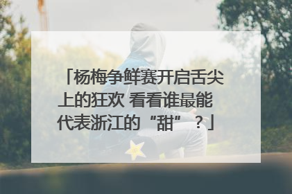杨梅争鲜赛开启舌尖上的狂欢 看看谁最能代表浙江的“甜”？
