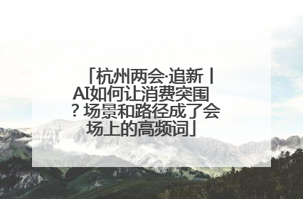 杭州两会·追新丨AI如何让消费突围？场景和路径成了会场上的高频词