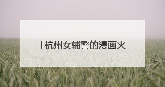 杭州女辅警的漫画火了：出手就是爆款