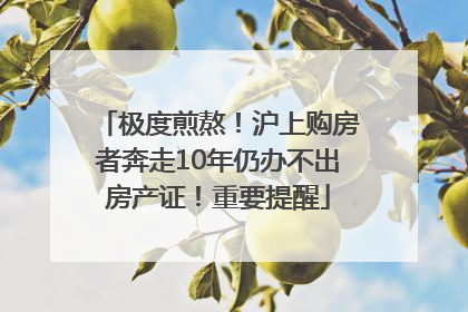 极度煎熬！沪上购房者奔走10年仍办不出房产证！重要提醒