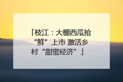 枝江：大棚西瓜抢“鲜”上市 激活乡村“甜蜜经济”