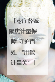 枣庄薛城聚焦计量保障 守护百姓 “用能计量关”