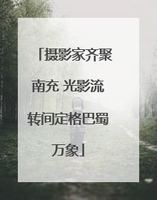 摄影家齐聚南充 光影流转间定格巴蜀万象