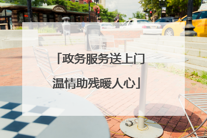 政务服务送上门 温情助残暖人心