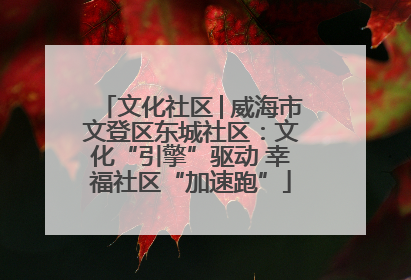 文化社区│威海市文登区东城社区：文化“引擎”驱动 幸福社区“加速跑”