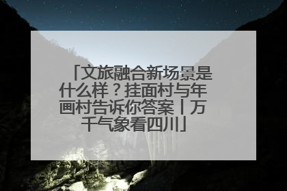文旅融合新场景是什么样？挂面村与年画村告诉你答案丨万千气象看四川