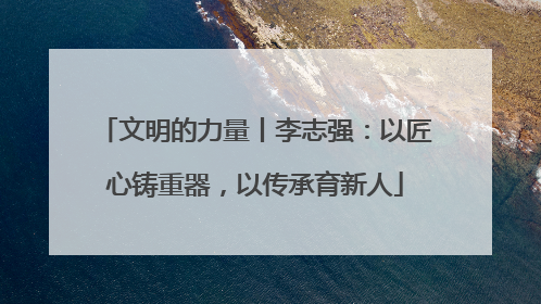 文明的力量丨李志强：以匠心铸重器，以传承育新人