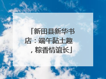 新田县新华书店：端午黏土趣，粽香情谊长