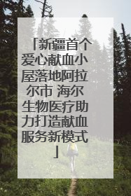 新疆首个爱心献血小屋落地阿拉尔市 海尔生物医疗助力打造献血服务新模式