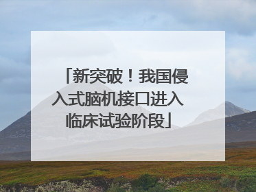新突破！我国侵入式脑机接口进入临床试验阶段