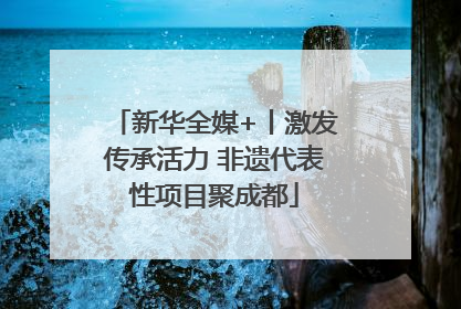 新华全媒+丨激发传承活力 非遗代表性项目聚成都