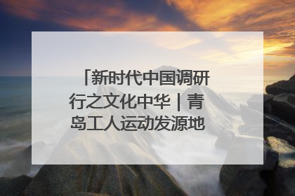 新时代中国调研行之文化中华｜青岛工人运动发源地红色文化浸人心