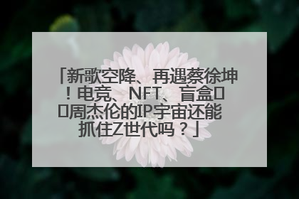 新歌空降、再遇蔡徐坤！电竞、NFT、盲盒⋯⋯周杰伦的IP宇宙还能抓住Z世代吗？