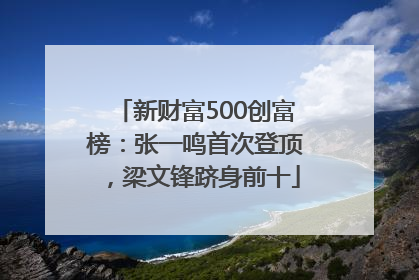 新财富500创富榜：张一鸣首次登顶，梁文锋跻身前十