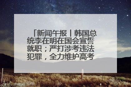 新闻午报丨韩国总统李在明在国会宣誓就职；严打涉考违法犯罪，全力维护高考安全公平考试环境