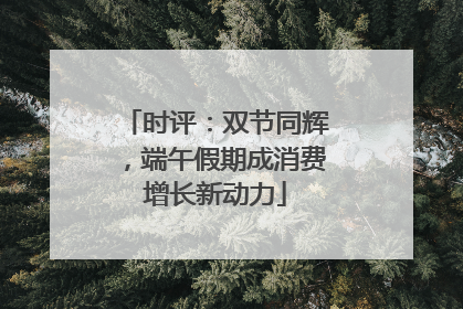 时评：双节同辉，端午假期成消费增长新动力