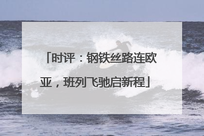 时评：钢铁丝路连欧亚，班列飞驰启新程