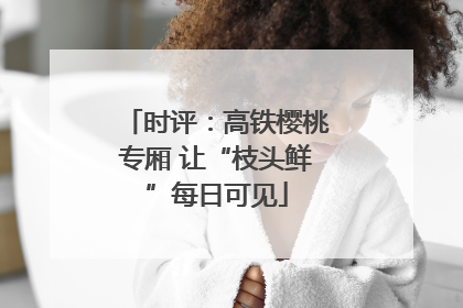 时评：高铁樱桃专厢 让“枝头鲜”每日可见