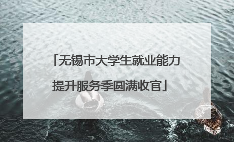 无锡市大学生就业能力提升服务季圆满收官
