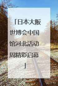 日本大阪世博会中国馆河北活动周精彩启幕