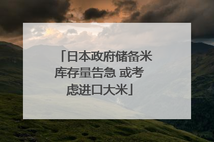 日本政府储备米库存量告急 或考虑进口大米